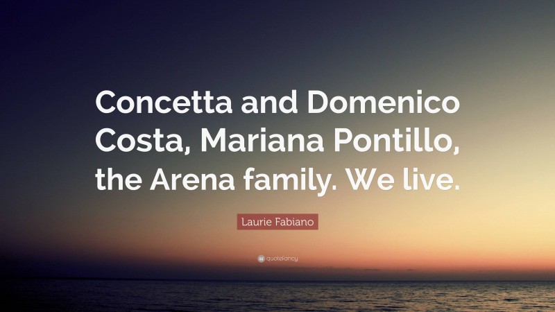 Laurie Fabiano Quote: “Concetta and Domenico Costa, Mariana Pontillo, the Arena family. We live.”