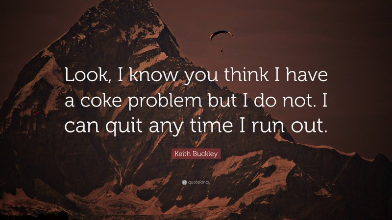 Keith Buckley Quote: “Look, I know you think I have a coke problem but I do not. I can quit any time I run out.”