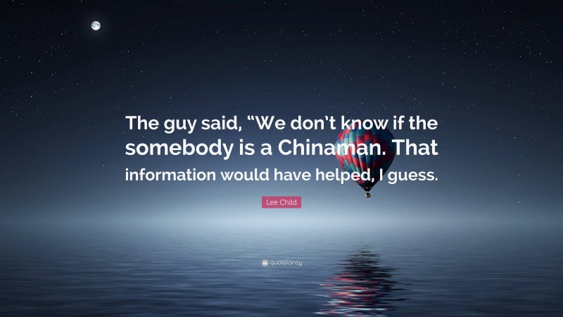 Lee Child Quote: “The guy said, “We don’t know if the somebody is a Chinaman. That information would have helped, I guess.”