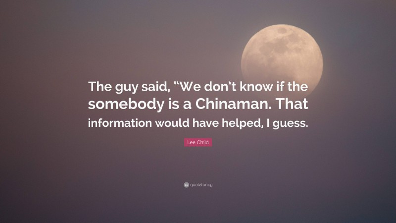 Lee Child Quote: “The guy said, “We don’t know if the somebody is a Chinaman. That information would have helped, I guess.”