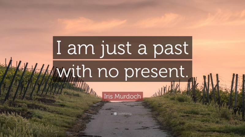 Iris Murdoch Quote: “I am just a past with no present.”