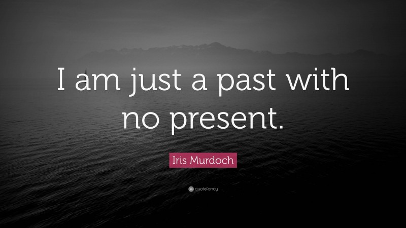 Iris Murdoch Quote: “I am just a past with no present.”