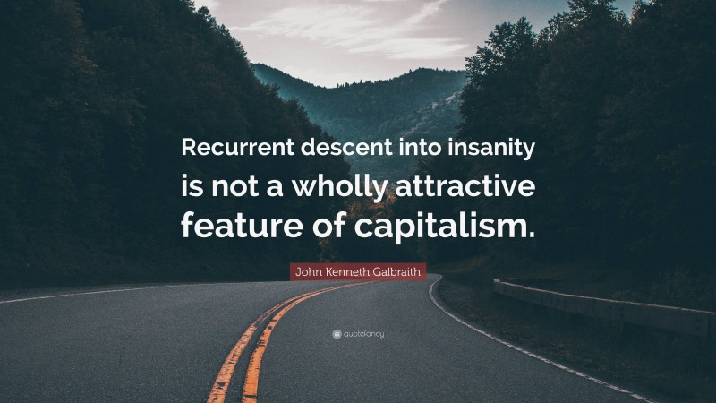 John Kenneth Galbraith Quote: “Recurrent descent into insanity is not a wholly attractive feature of capitalism.”