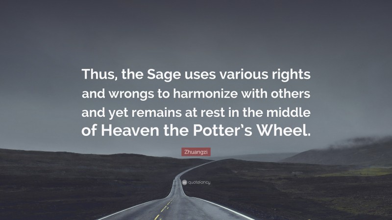 Zhuangzi Quote: “Thus, the Sage uses various rights and wrongs to harmonize with others and yet remains at rest in the middle of Heaven the Potter’s Wheel.”