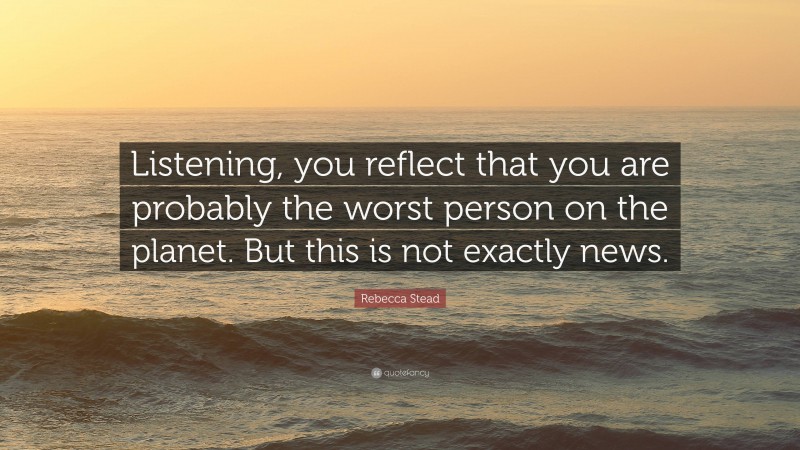 Rebecca Stead Quote: “Listening, you reflect that you are probably the worst person on the planet. But this is not exactly news.”