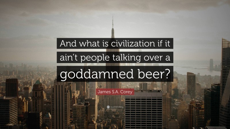 James S.A. Corey Quote: “And what is civilization if it ain’t people talking over a goddamned beer?”