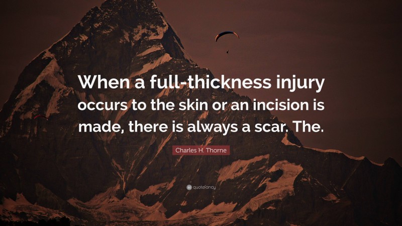 Charles H. Thorne Quote: “When a full-thickness injury occurs to the skin or an incision is made, there is always a scar. The.”