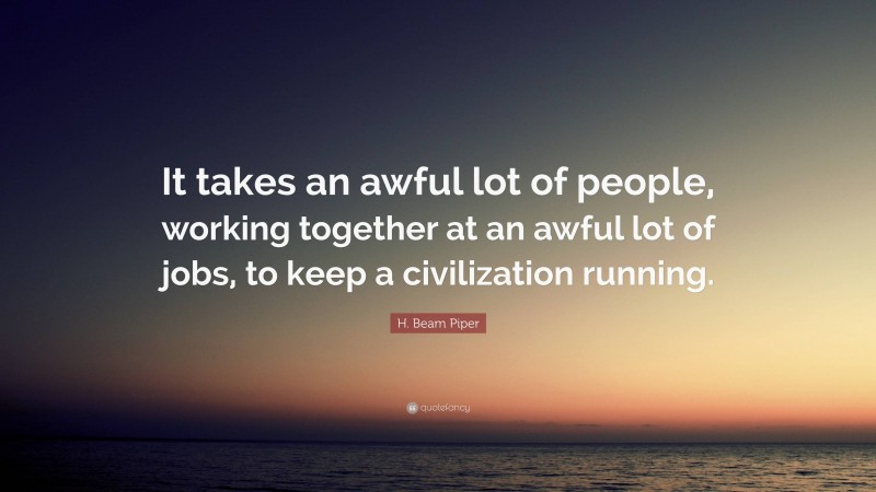 H. Beam Piper Quote: “It takes an awful lot of people, working together at an awful lot of jobs, to keep a civilization running.”