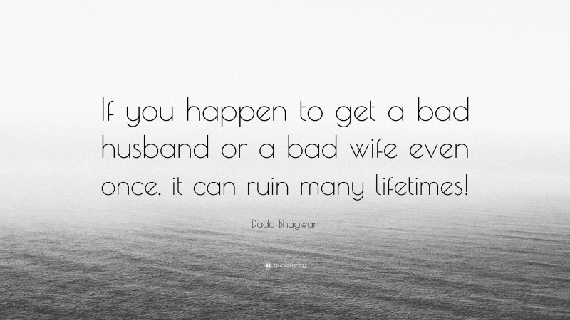 Dada Bhagwan Quote: “If you happen to get a bad husband or a bad wife even once, it can ruin many lifetimes!”