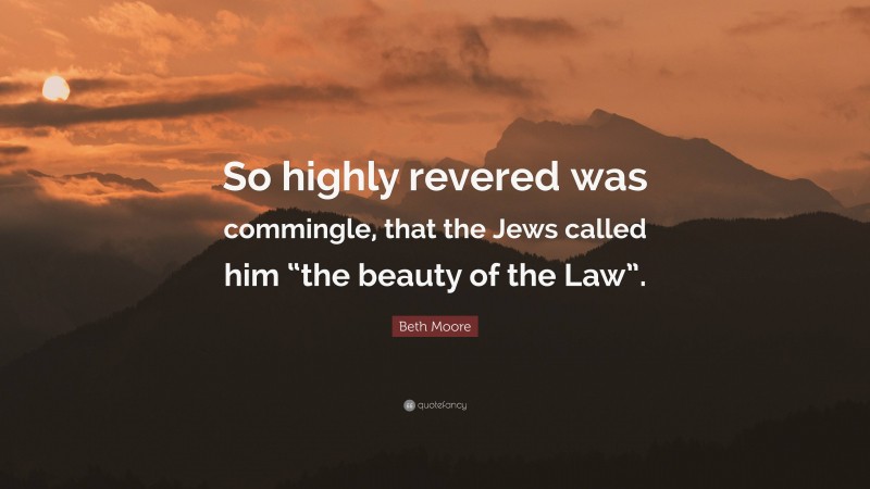 Beth Moore Quote: “So highly revered was commingle, that the Jews called him “the beauty of the Law”.”