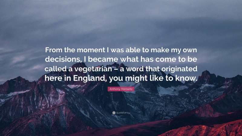 Anthony Horowitz Quote: “From the moment I was able to make my own decisions, I became what has come to be called a vegetarian – a word that originated here in England, you might like to know.”