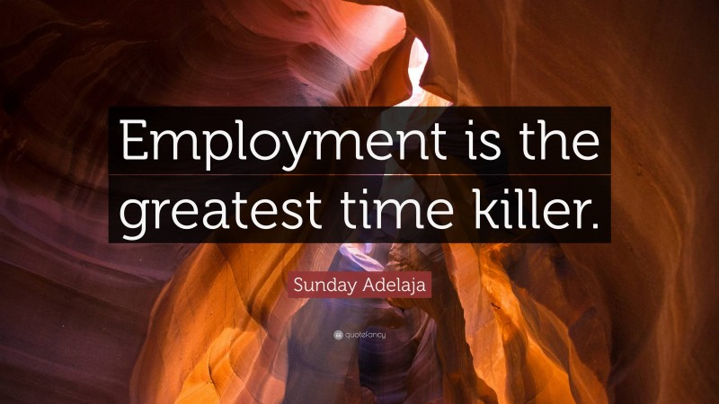 Sunday Adelaja Quote: “Employment is the greatest time killer.”