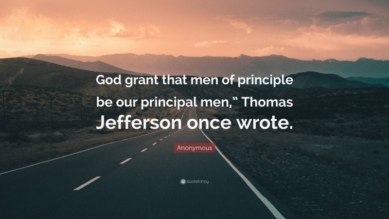 Anonymous Quote: “God grant that men of principle be our principal men,” Thomas Jefferson once wrote.”