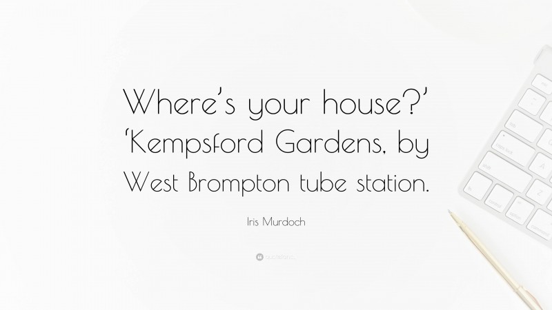 Iris Murdoch Quote: “Where’s your house?’ ‘Kempsford Gardens, by West Brompton tube station.”
