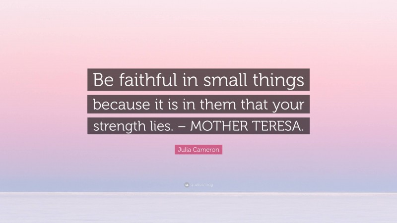Julia Cameron Quote: “Be faithful in small things because it is in them that your strength lies. – MOTHER TERESA.”