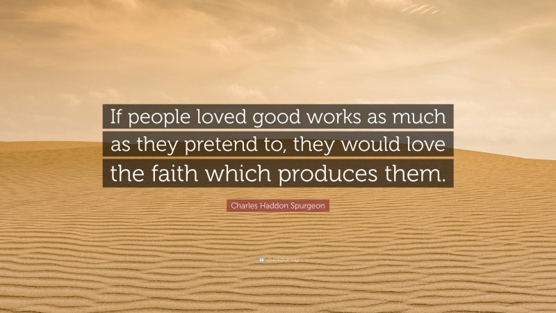 Charles Haddon Spurgeon Quote: “If people loved good works as much as they pretend to, they would love the faith which produces them.”