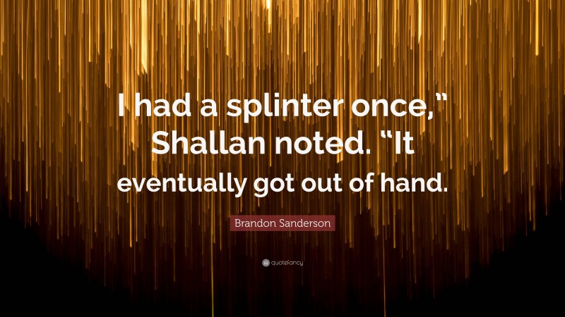 Brandon Sanderson Quote: “I had a splinter once,” Shallan noted. “It eventually got out of hand.”