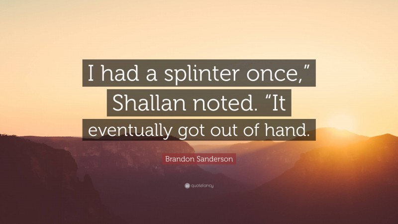 Brandon Sanderson Quote: “I had a splinter once,” Shallan noted. “It eventually got out of hand.”