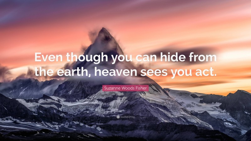 Suzanne Woods Fisher Quote: “Even though you can hide from the earth, heaven sees you act.”