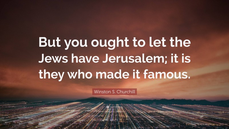 Winston S. Churchill Quote: “But you ought to let the Jews have Jerusalem; it is they who made it famous.”