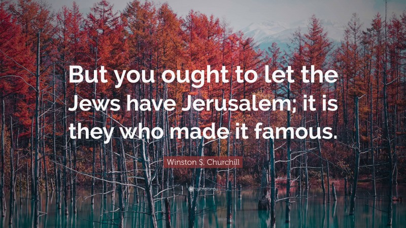 Winston S. Churchill Quote: “But you ought to let the Jews have Jerusalem; it is they who made it famous.”