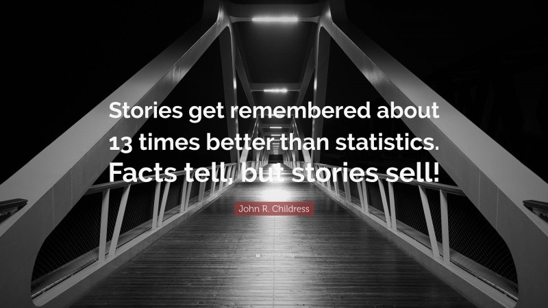 John R. Childress Quote: “Stories get remembered about 13 times better than statistics. Facts tell, but stories sell!”