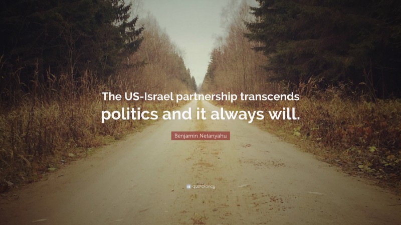 Benjamin Netanyahu Quote: “The US-Israel partnership transcends politics and it always will.”