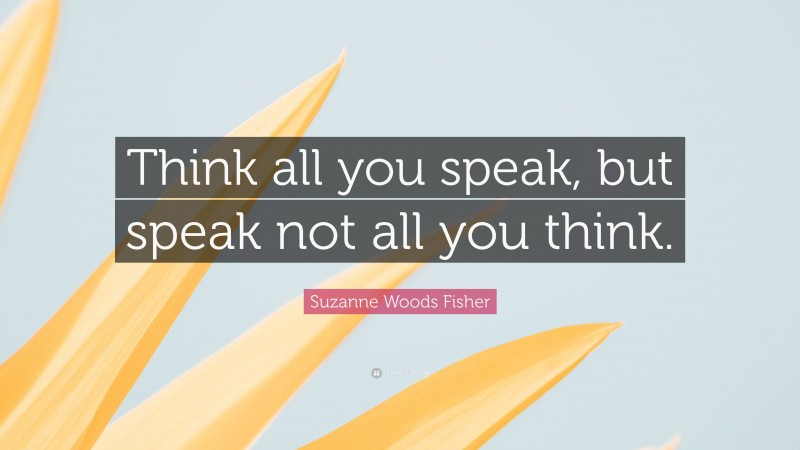 Suzanne Woods Fisher Quote: “Think all you speak, but speak not all you think.”