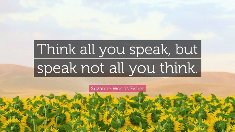 Suzanne Woods Fisher Quote: “Think all you speak, but speak not all you think.”