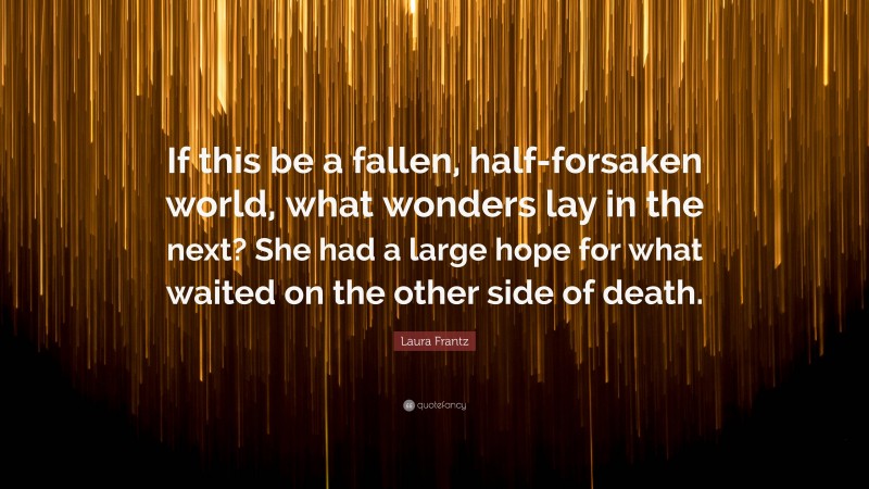Laura Frantz Quote: “If this be a fallen, half-forsaken world, what wonders lay in the next? She had a large hope for what waited on the other side of death.”