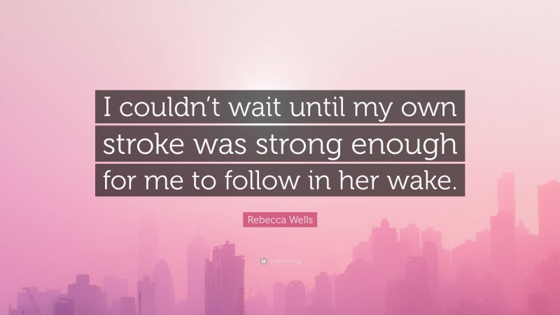 Rebecca Wells Quote: “I couldn’t wait until my own stroke was strong enough for me to follow in her wake.”