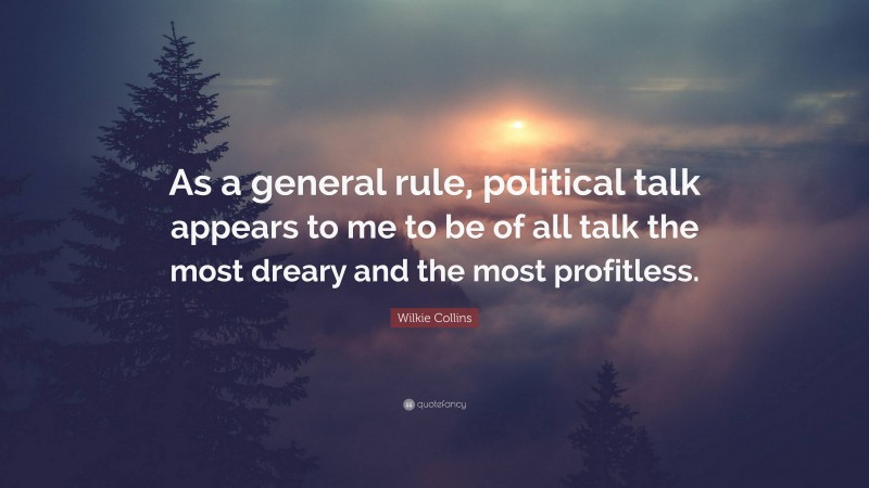 Wilkie Collins Quote: “As a general rule, political talk appears to me to be of all talk the most dreary and the most profitless.”