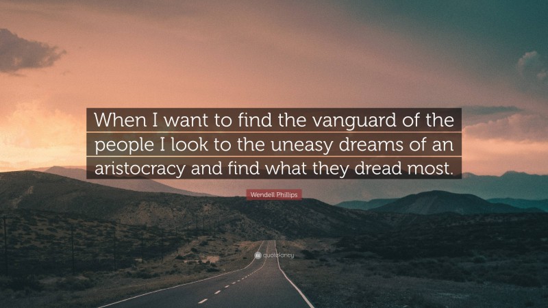 Wendell Phillips Quote: “When I want to find the vanguard of the people I look to the uneasy dreams of an aristocracy and find what they dread most.”