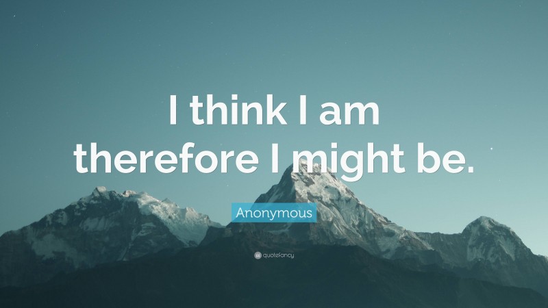 Anonymous Quote: “I think I am therefore I might be.”