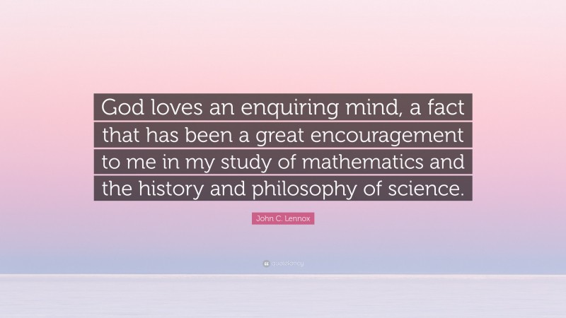 John C. Lennox Quote: “God loves an enquiring mind, a fact that has been a great encouragement to me in my study of mathematics and the history and philosophy of science.”