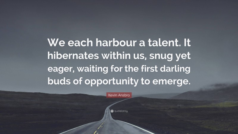 Kevin Ansbro Quote: “We each harbour a talent. It hibernates within us, snug yet eager, waiting for the first darling buds of opportunity to emerge.”