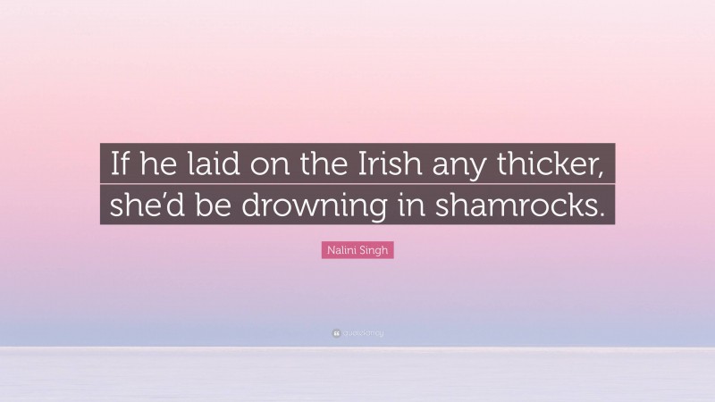 Nalini Singh Quote: “If he laid on the Irish any thicker, she’d be drowning in shamrocks.”