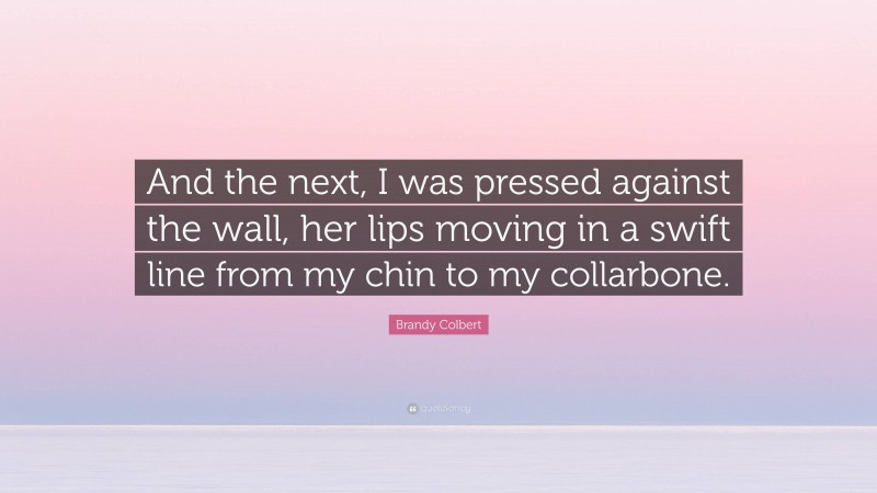 Brandy Colbert Quote: “And the next, I was pressed against the wall, her lips moving in a swift line from my chin to my collarbone.”