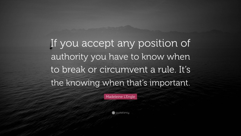 Madeleine L'Engle Quote: “If you accept any position of authority you have to know when to break or circumvent a rule. It’s the knowing when that’s important.”