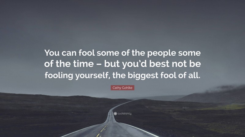 Cathy Gohlke Quote: “You can fool some of the people some of the time – but you’d best not be fooling yourself, the biggest fool of all.”