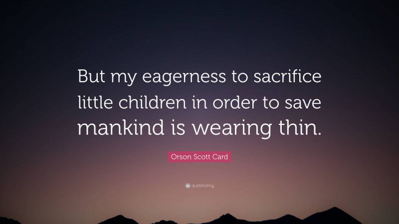 Orson Scott Card Quote: “But my eagerness to sacrifice little children in order to save mankind is wearing thin.”