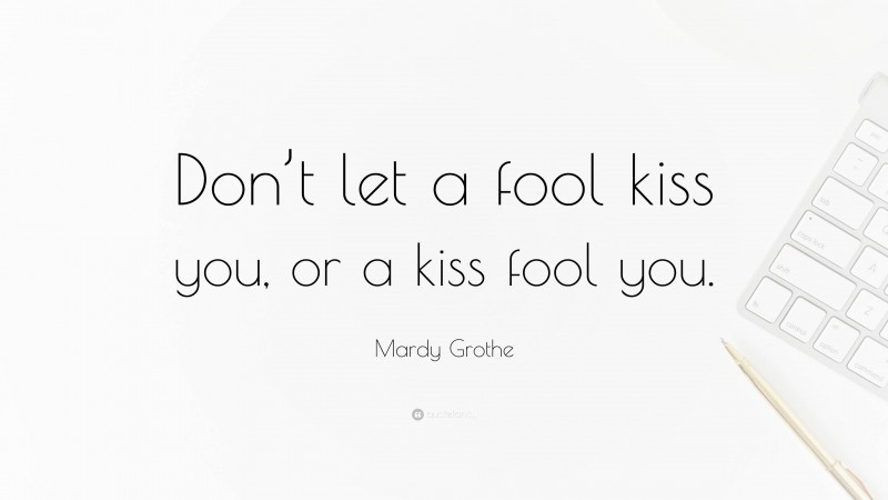 Mardy Grothe Quote: “Don’t let a fool kiss you, or a kiss fool you.”