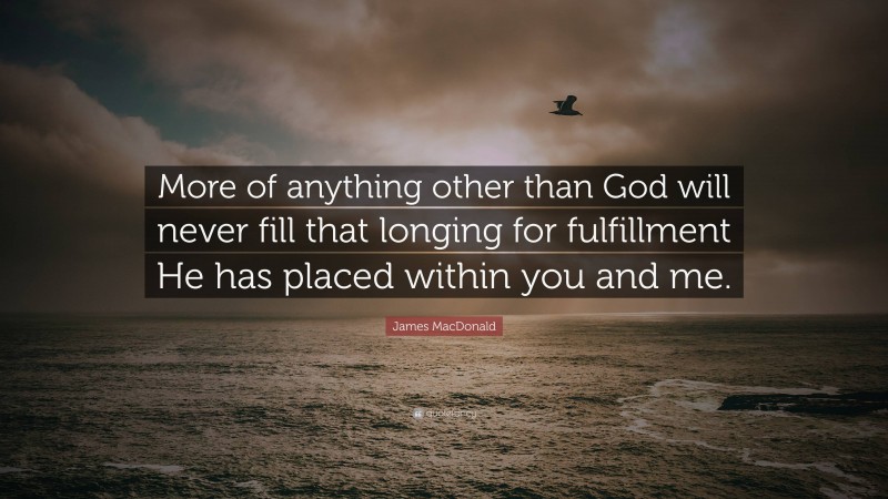 James MacDonald Quote: “More of anything other than God will never fill that longing for fulfillment He has placed within you and me.”