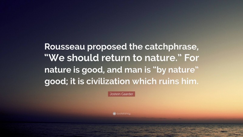 Jostein Gaarder Quote: “Rousseau proposed the catchphrase, “We should return to nature.” For nature is good, and man is “by nature” good; it is civilization which ruins him.”