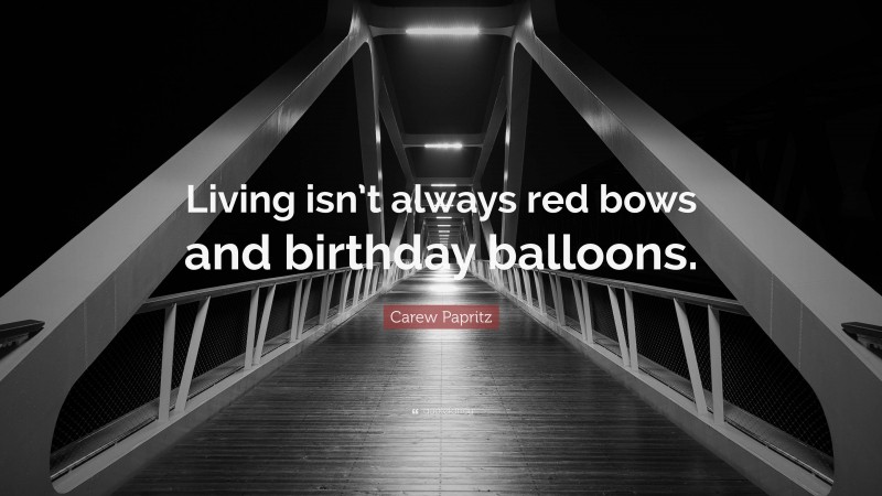 Carew Papritz Quote: “Living isn’t always red bows and birthday balloons.”