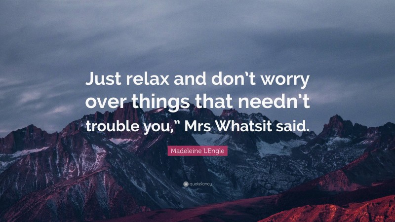 Madeleine L'Engle Quote: “Just relax and don’t worry over things that needn’t trouble you,” Mrs Whatsit said.”