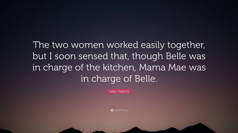 Lalita Tademy Quote: “The two women worked easily together, but I soon sensed that, though Belle was in charge of the kitchen, Mama Mae was in charge of Belle.”