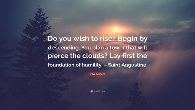 Dave Gibbons Quote: “Do you wish to rise? Begin by descending. You plan a tower that will pierce the clouds? Lay first the foundation of humility. – Saint Augustine.”