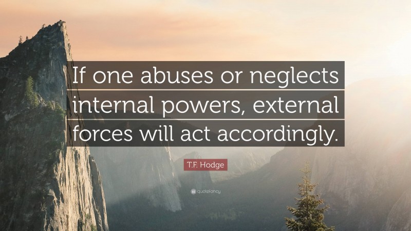 T.F. Hodge Quote: “If one abuses or neglects internal powers, external forces will act accordingly.”