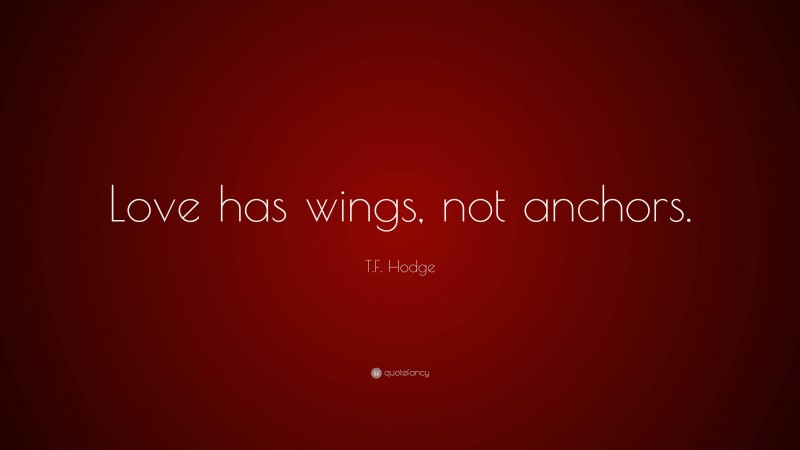 T.F. Hodge Quote: “Love has wings, not anchors.”